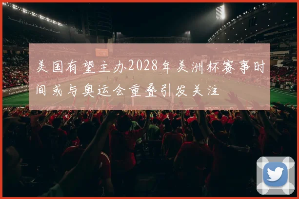 美国有望主办2028年美洲杯赛事时间或与奥运会重叠引发关注