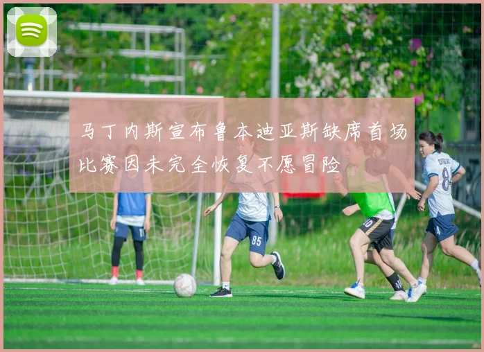 马丁内斯宣布鲁本迪亚斯缺席首场比赛因未完全恢复不愿冒险