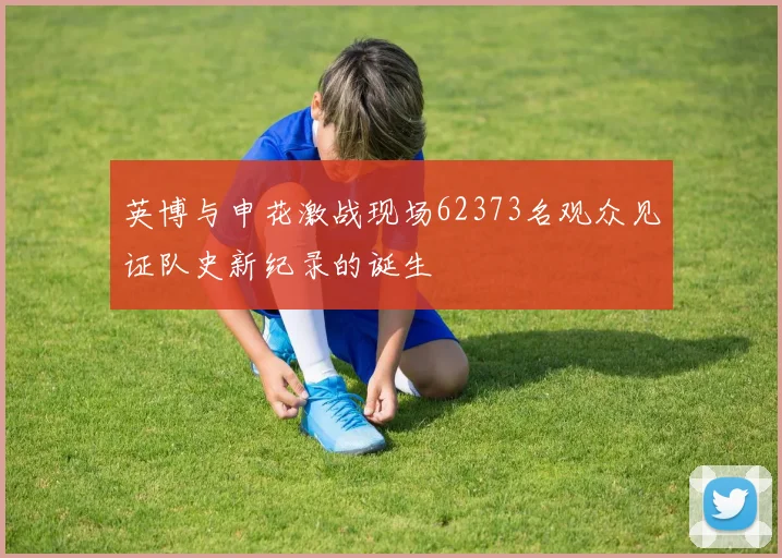 英博与申花激战现场62373名观众见证队史新纪录的诞生