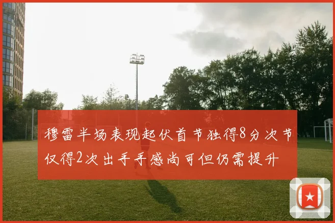 穆雷半场表现起伏首节独得8分次节仅得2次出手手感尚可但仍需提升
