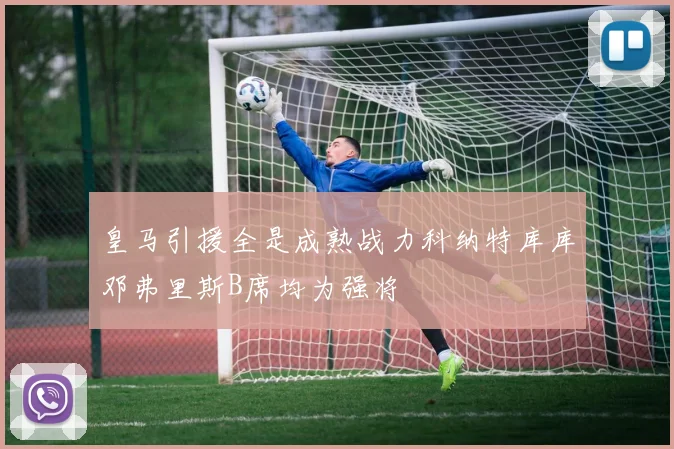 皇马引援全是成熟战力科纳特库库邓弗里斯B席均为强将