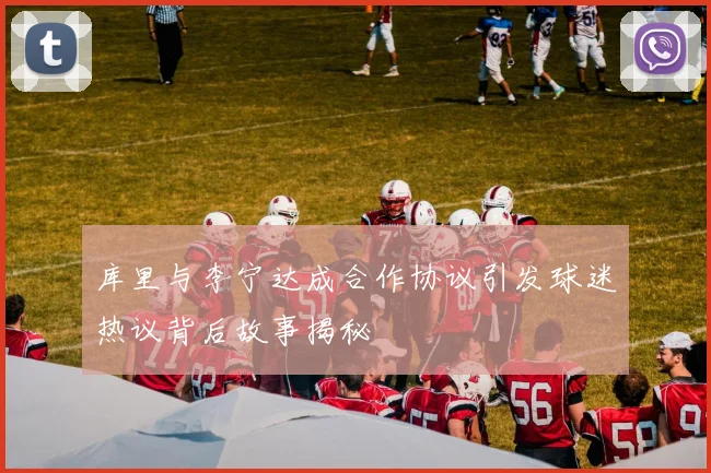 库里与李宁达成合作协议引发球迷热议背后故事揭秘