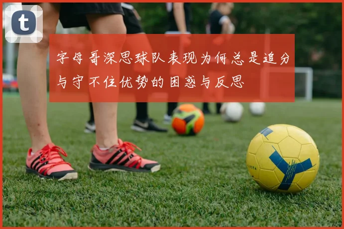 字母哥深思球队表现为何总是追分与守不住优势的困惑与反思