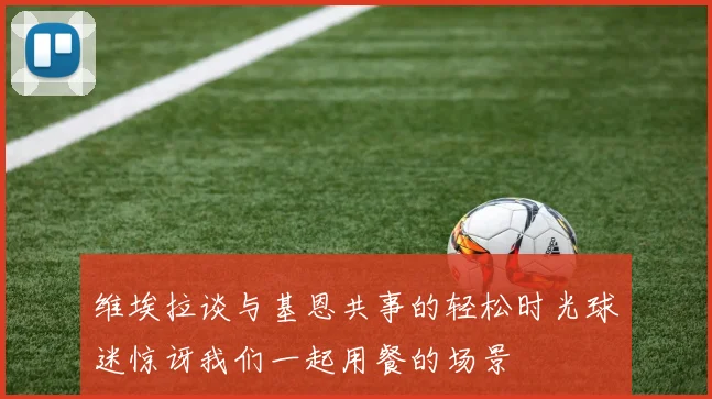 维埃拉谈与基恩共事的轻松时光球迷惊讶我们一起用餐的场景