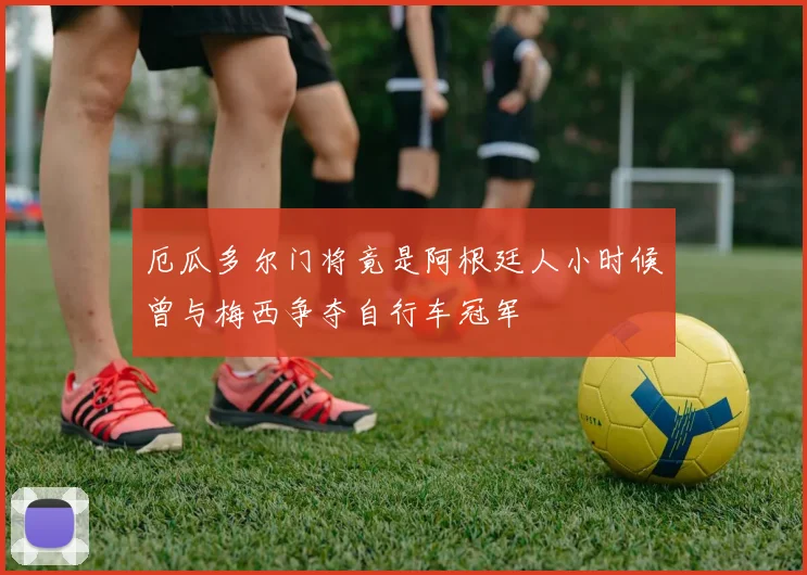 厄瓜多尔门将竟是阿根廷人小时候曾与梅西争夺自行车冠军