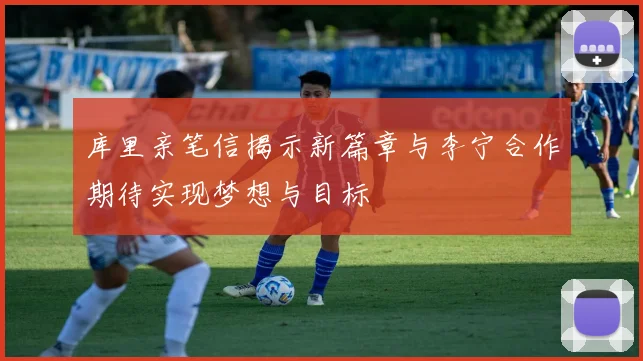 库里亲笔信揭示新篇章与李宁合作期待实现梦想与目标