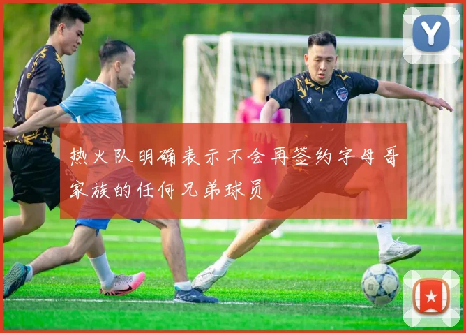 热火队明确表示不会再签约字母哥家族的任何兄弟球员