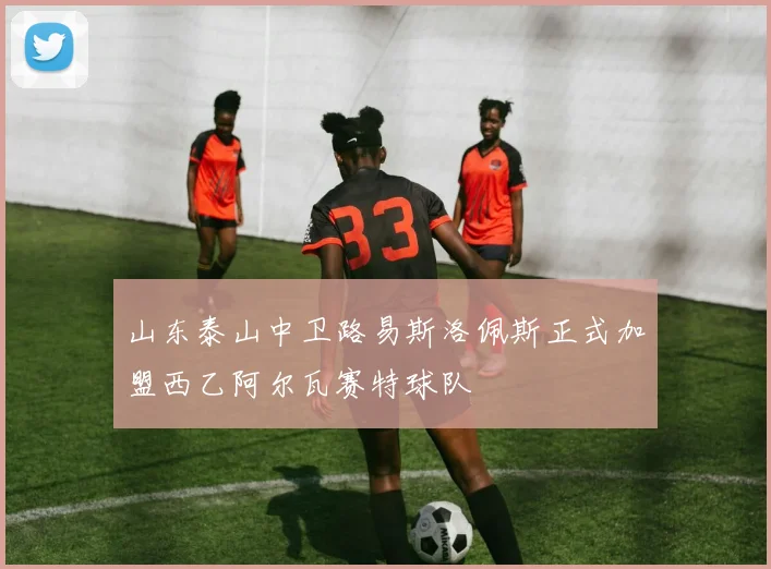 山东泰山中卫路易斯洛佩斯正式加盟西乙阿尔瓦赛特球队