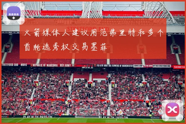 火箭媒体人建议用范弗里特和多个首轮选秀权交易墨菲