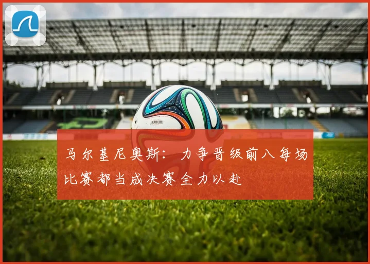 马尔基尼奥斯：力争晋级前八每场比赛都当成决赛全力以赴