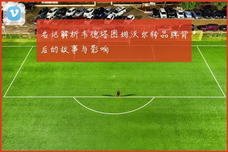 名记解析韦德塔图姆沃尔转品牌背后的故事与影响