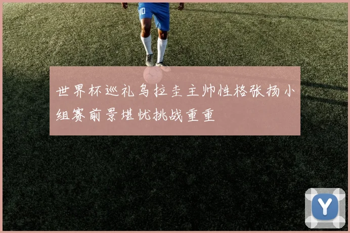 世界杯巡礼乌拉圭主帅性格张扬小组赛前景堪忧挑战重重