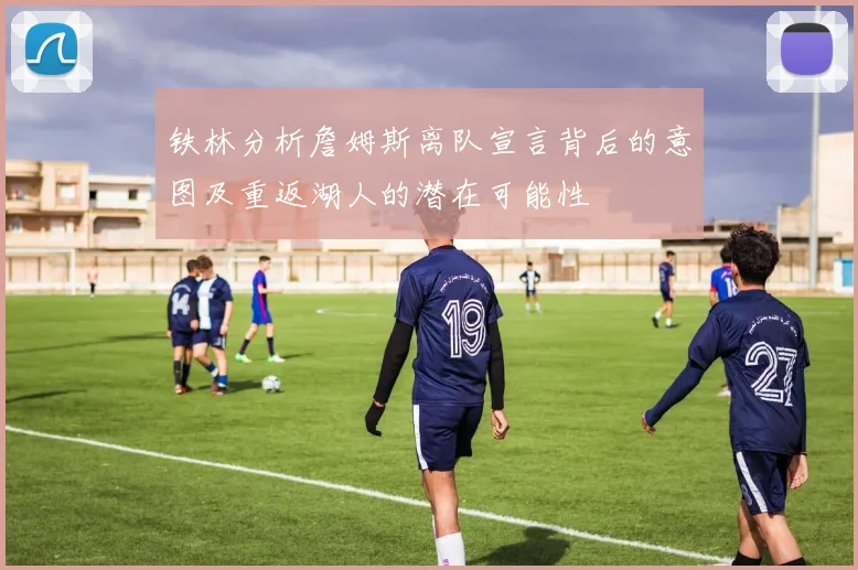 铁林分析詹姆斯离队宣言背后的意图及重返湖人的潜在可能性