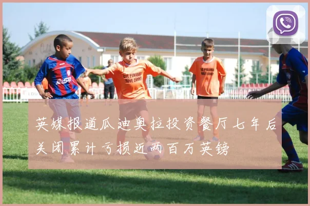 英媒报道瓜迪奥拉投资餐厅七年后关闭累计亏损近两百万英镑