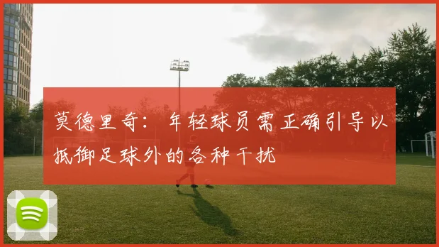 莫德里奇：年轻球员需正确引导以抵御足球外的各种干扰