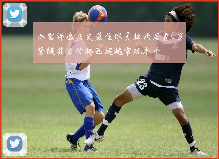 加雷评选历史最佳球员梅西居首C罗紧随其后称梅西超越常规水平