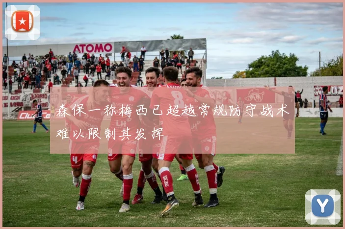 森保一称梅西已超越常规防守战术难以限制其发挥