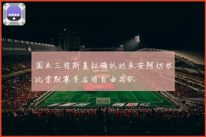 国米三将斯基拉确认达米安阿切尔比索默赛季后将自由离队