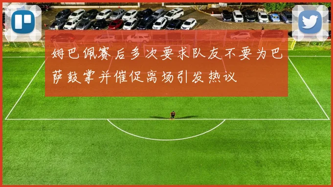 姆巴佩赛后多次要求队友不要为巴萨鼓掌并催促离场引发热议