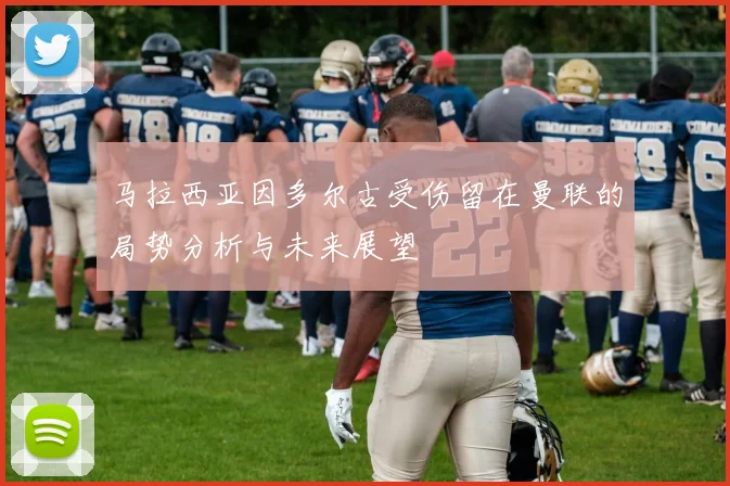 马拉西亚因多尔古受伤留在曼联的局势分析与未来展望