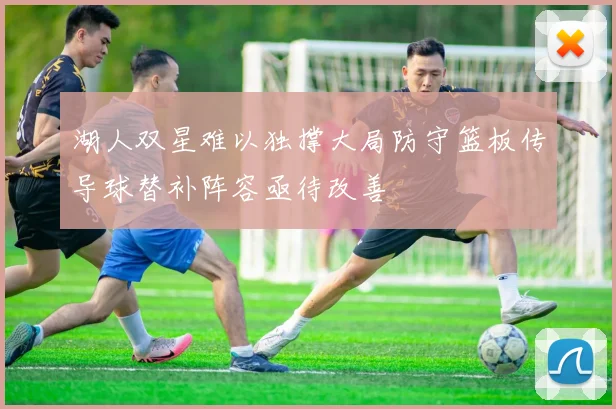 湖人双星难以独撑大局防守篮板传导球替补阵容亟待改善
