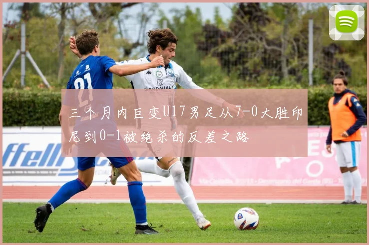 三个月内巨变U17男足从7-0大胜印尼到0-1被绝杀的反差之路